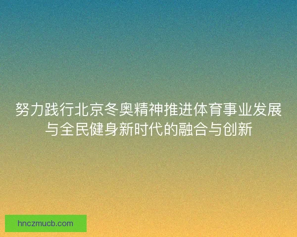 努力践行北京冬奥精神推进体育事业发展与全民健身新时代的融合与创新