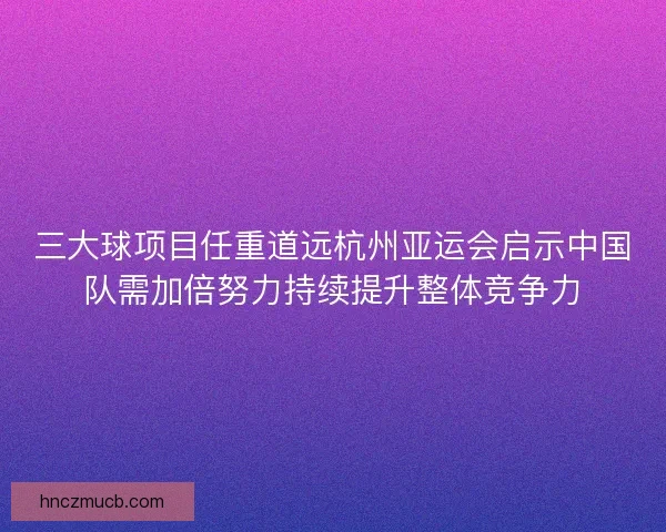 三大球项目任重道远杭州亚运会启示中国队需加倍努力持续提升整体竞争力