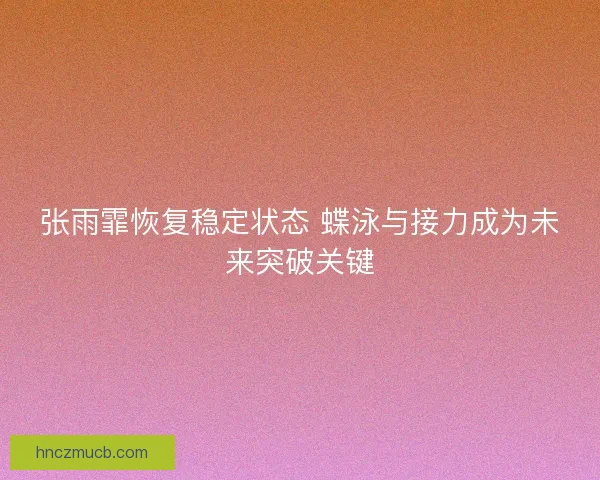 张雨霏恢复稳定状态 蝶泳与接力成为未来突破关键