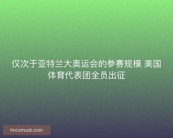 仅次于亚特兰大奥运会的参赛规模 美国体育代表团全员出征