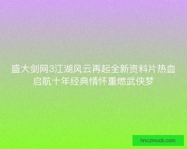 盛大剑网3江湖风云再起全新资料片热血启航十年经典情怀重燃武侠梦