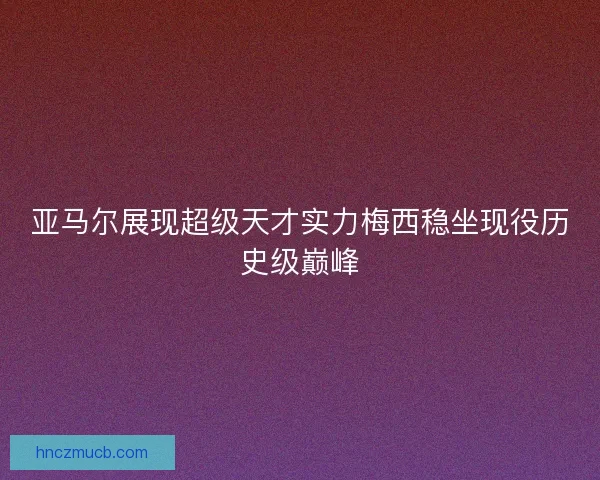 亚马尔展现超级天才实力梅西稳坐现役历史级巅峰