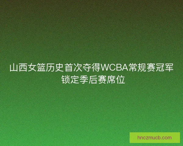 山西女篮历史首次夺得WCBA常规赛冠军 锁定季后赛席位